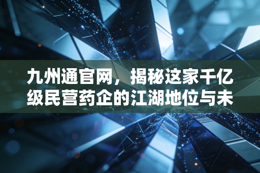 九州通官网，揭秘这家千亿级民营药企的江湖地位与未来野心