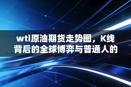 wti原油期货走势图，K线背后的全球博弈与普通人的钱包保卫战