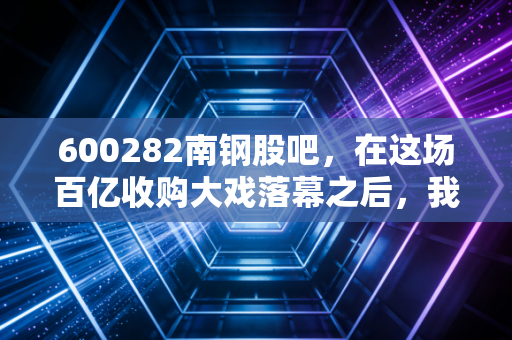 600282南钢股吧，在这场百亿收购大戏落幕之后，我们该如何安放那颗躁动的投资心？