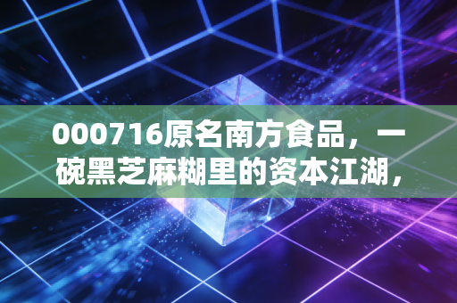 000716原名南方食品，一碗黑芝麻糊里的资本江湖，情怀难抵业绩寒流，跨界新能源能否破局？