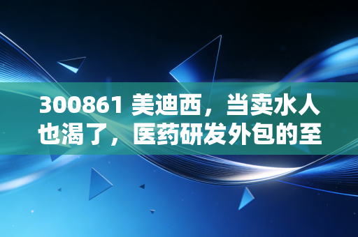 300861 美迪西，当卖水人也渴了，医药研发外包的至暗时刻还是黄金坑？