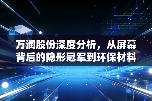 万润股份深度分析,从屏幕背后的隐形冠军到环保材料的弄潮儿,这只化工小巨人还值得守候吗?