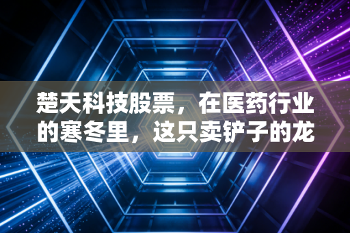 楚天科技股票，在医药行业的寒冬里，这只卖铲子的龙头还能等到春天吗？