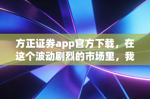 方正证券app官方下载，在这个波动剧烈的市场里，我们需要什么样的交易利器？