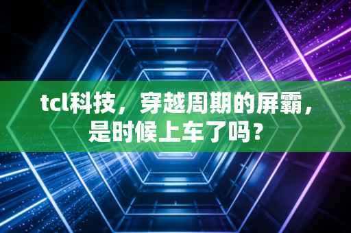 tcl科技，穿越周期的屏霸，是时候上车了吗？