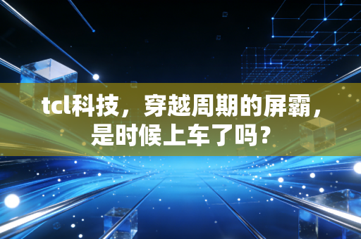 tcl科技，穿越周期的屏霸，是时候上车了吗？