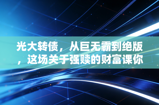 光大转债，从巨无霸到绝版，这场关于强赎的财富课你学会了吗？