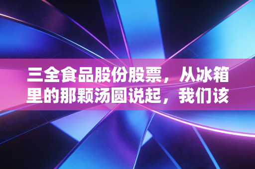 三全食品股份股票，从冰箱里的那颗汤圆说起，我们该如何看待这只国民级消费股？