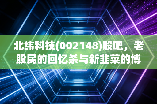 北纬科技(002148)股吧，老股民的回忆杀与新韭菜的博弈，这只票到底还有没有戏？