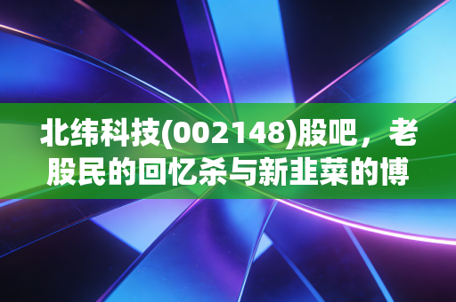 北纬科技(002148)股吧，老股民的回忆杀与新韭菜的博弈，这只票到底还有没有戏？