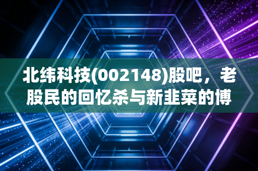 北纬科技(002148)股吧，老股民的回忆杀与新韭菜的博弈，这只票到底还有没有戏？