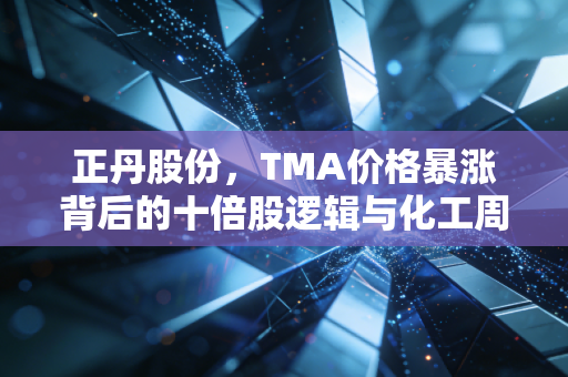 正丹股份，TMA价格暴涨背后的十倍股逻辑与化工周期的疯狂博弈