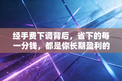 经手费下调背后，省下的每一分钱，都是你长期盈利的护城河