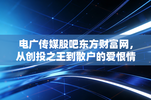 电广传媒股吧东方财富网，从创投之王到散户的爱恨情仇，我们到底在博弈什么？