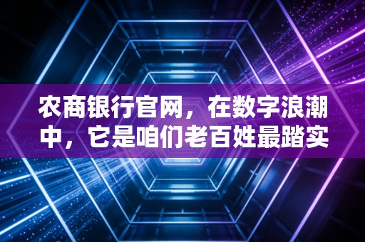 农商银行官网，在数字浪潮中，它是咱们老百姓最踏实的钱袋子守护者