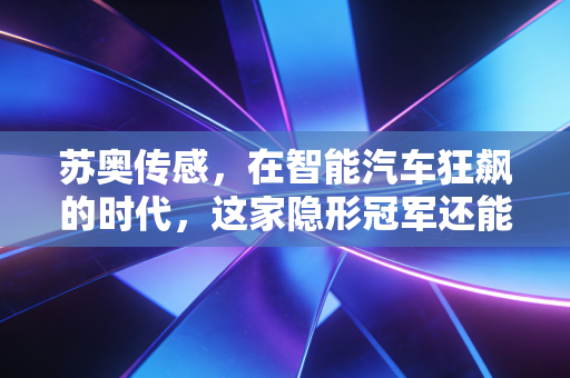 苏奥传感，在智能汽车狂飙的时代，这家隐形冠军还能稳坐钓鱼台吗？