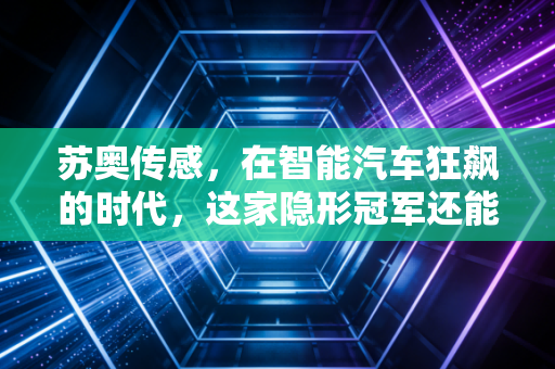 苏奥传感,在智能汽车狂飙的时代,这家隐形冠军还能稳坐钓鱼台吗?