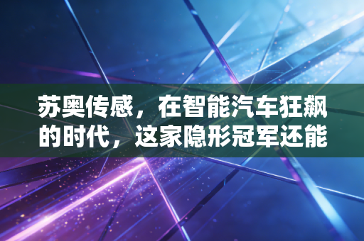 苏奥传感，在智能汽车狂飙的时代，这家隐形冠军还能稳坐钓鱼台吗？