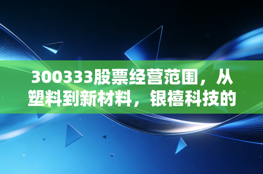 300333股票经营范围，从塑料到新材料，银禧科技的转型之路究竟藏着什么玄机？