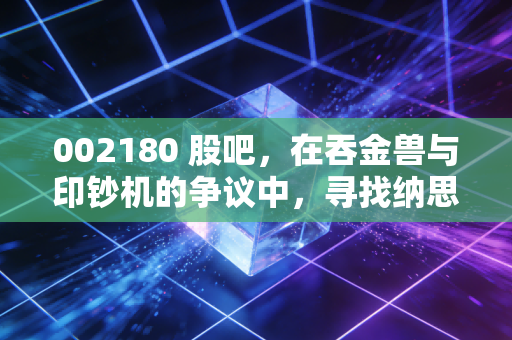 002180 股吧，在吞金兽与印钞机的争议中，寻找纳思达的真实价值