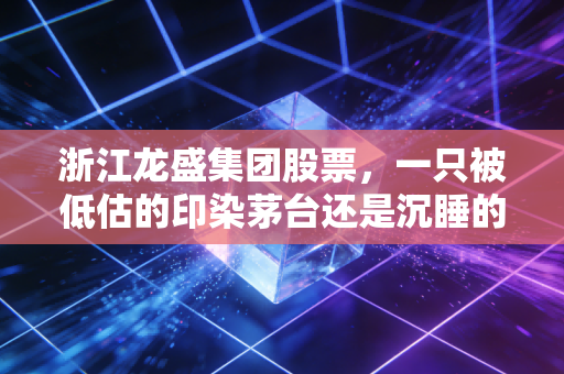 浙江龙盛集团股票，一只被低估的印染茅台还是沉睡的地产巨兽？深度剖析它的真实价值
