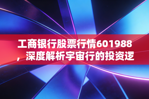 工商银行股票行情601988，深度解析宇宙行的投资逻辑与稳健之道
