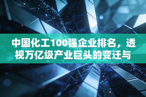 中国化工100强企业排名,透视万亿级产业巨头的变迁与未来机遇