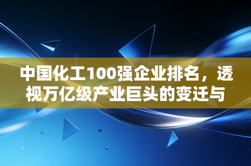 中国化工100强企业排名，透视万亿级产业巨头的变迁与未来机遇