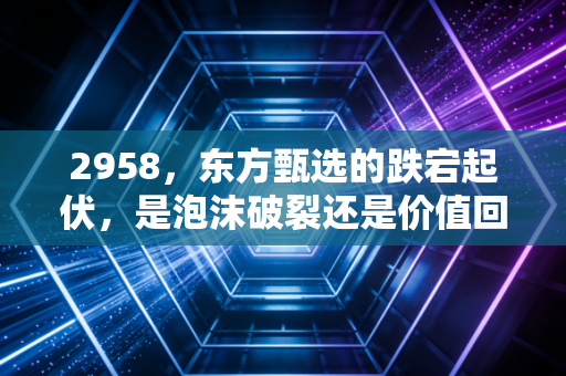 2958,东方甄选的跌宕起伏,是泡沫破裂还是价值回归?
