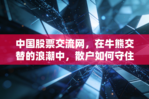 中国股票交流网，在牛熊交替的浪潮中，散户如何守住自己的钱袋子？