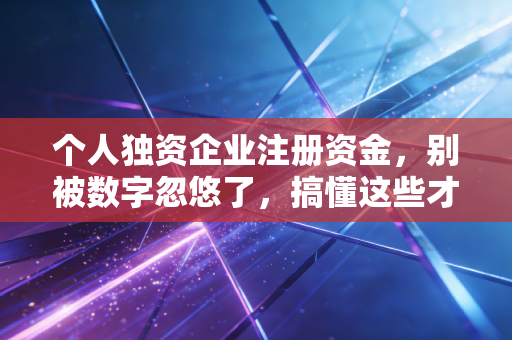 个人独资企业注册资金，别被数字忽悠了，搞懂这些才不踩坑