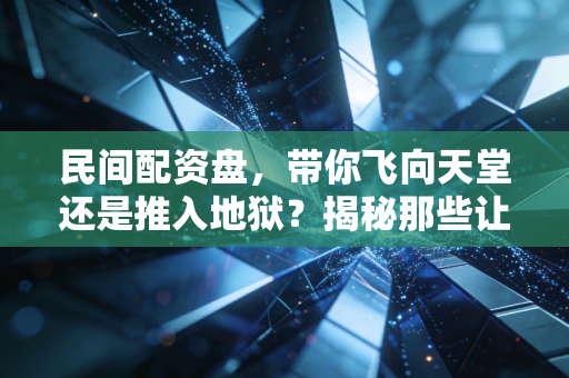 民间配资盘,带你飞向天堂还是推入地狱?揭秘那些让你倾家荡产的杠杆游戏