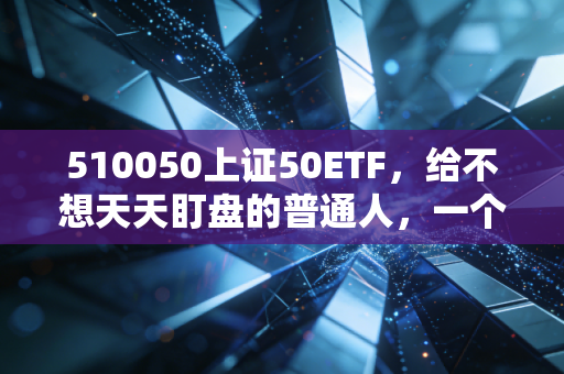 510050上证50ETF,给不想天天盯盘的普通人,一个稳稳的幸福
