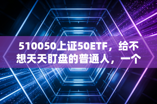 510050上证50ETF，给不想天天盯盘的普通人，一个稳稳的幸福