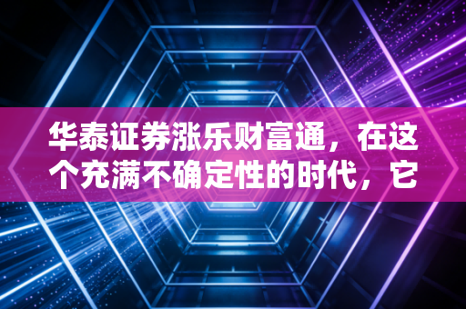 华泰证券涨乐财富通，在这个充满不确定性的时代，它是普通投资者手里的定海神针吗？