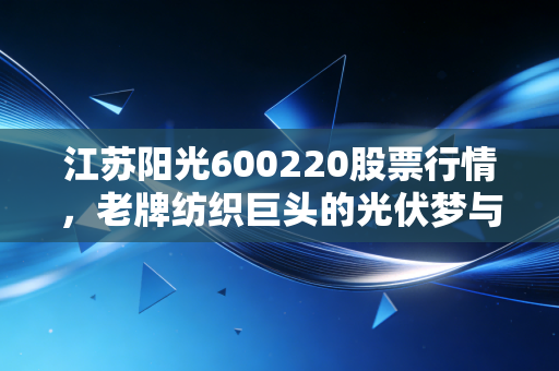 江苏阳光600220股票行情，老牌纺织巨头的光伏梦与散户的博弈局