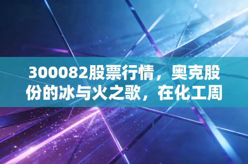 300082股票行情，奥克股份的冰与火之歌，在化工周期中寻找新能源的确定性