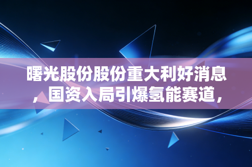 曙光股份股份重大利好消息，国资入局引爆氢能赛道，这只沉睡雄狮终于要醒了？