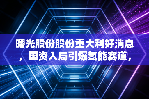 曙光股份股份重大利好消息，国资入局引爆氢能赛道，这只沉睡雄狮终于要醒了？