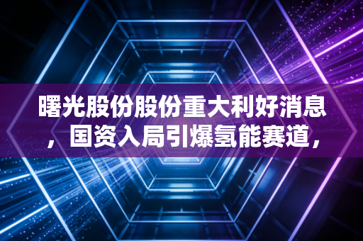 曙光股份股份重大利好消息，国资入局引爆氢能赛道，这只沉睡雄狮终于要醒了？