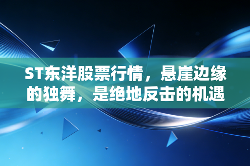 ST东洋股票行情，悬崖边缘的独舞，是绝地反击的机遇还是价值毁灭的深渊？