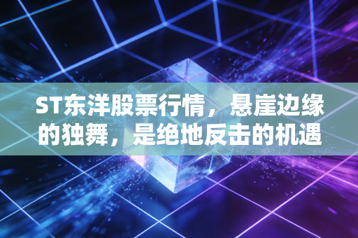 ST东洋股票行情，悬崖边缘的独舞，是绝地反击的机遇还是价值毁灭的深渊？