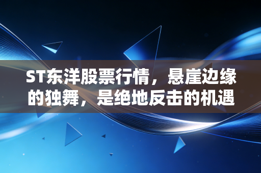 ST东洋股票行情，悬崖边缘的独舞，是绝地反击的机遇还是价值毁灭的深渊？