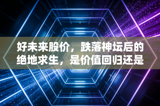 好未来股价，跌落神坛后的绝地求生，是价值回归还是昙花一现？