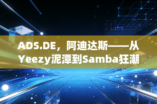 ADS.DE，阿迪达斯——从Yeezy泥潭到Samba狂潮，这家德国巨头真的翻身了吗？