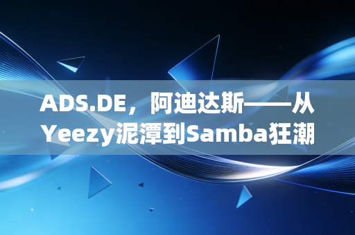 ADS.DE,阿迪达斯——从Yeezy泥潭到Samba狂潮,这家德国巨头真的翻身了吗?