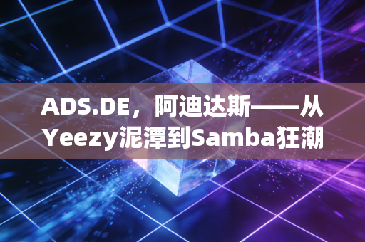 ADS.DE，阿迪达斯——从Yeezy泥潭到Samba狂潮，这家德国巨头真的翻身了吗？