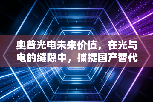 奥普光电未来价值，在光与电的缝隙中，捕捉国产替代的确定性红利
