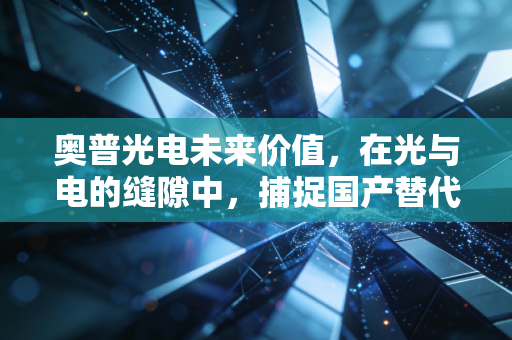 奥普光电未来价值，在光与电的缝隙中，捕捉国产替代的确定性红利