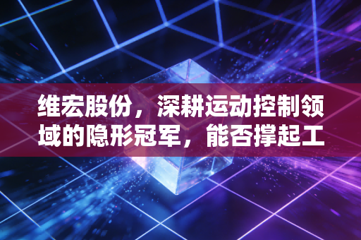 维宏股份,深耕运动控制领域的隐形冠军,能否撑起工业软件的国产梦?